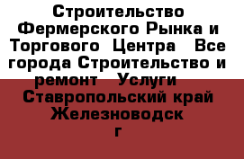 Строительство Фермерского Рынка и Торгового  Центра - Все города Строительство и ремонт » Услуги   . Ставропольский край,Железноводск г.